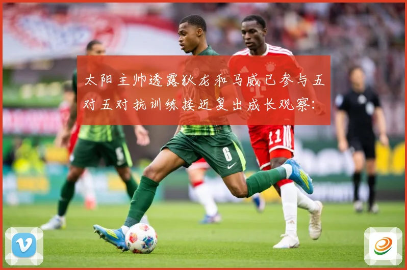 太阳主帅透露狄龙和马威已参与五对五对抗训练接近复出成长观察：最新赛事动态与深度分析