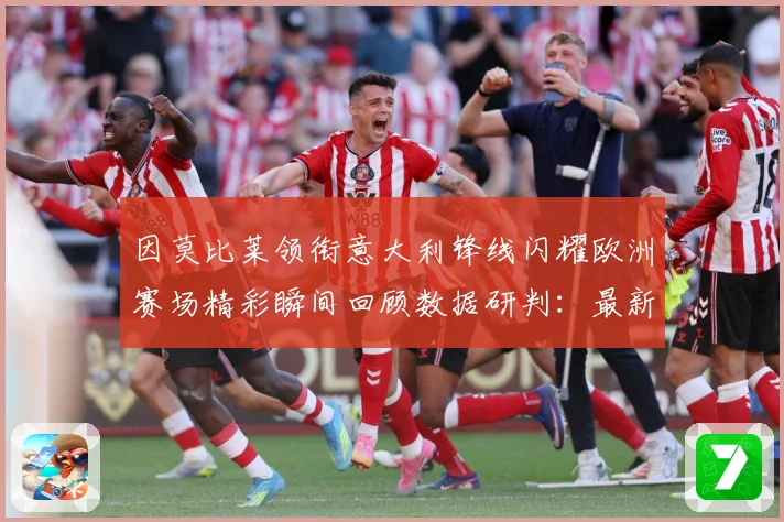 因莫比莱领衔意大利锋线闪耀欧洲赛场精彩瞬间回顾数据研判：最新赛事动态与深度分析