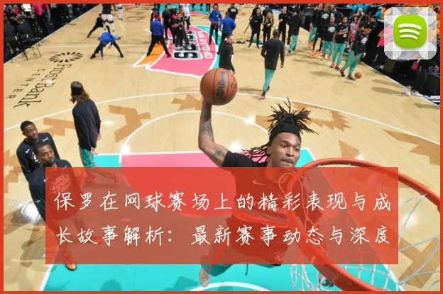 保罗在网球赛场上的精彩表现与成长故事解析：最新赛事动态与深度分析