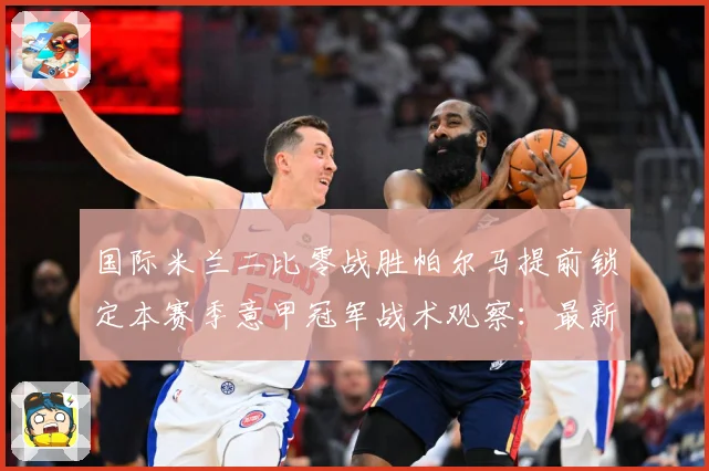 国际米兰二比零战胜帕尔马提前锁定本赛季意甲冠军战术观察：最新赛事动态与深度分析