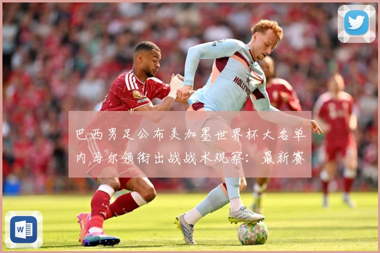 巴西男足公布美加墨世界杯大名单内马尔领衔出战战术观察：最新赛事动态与深度分析
