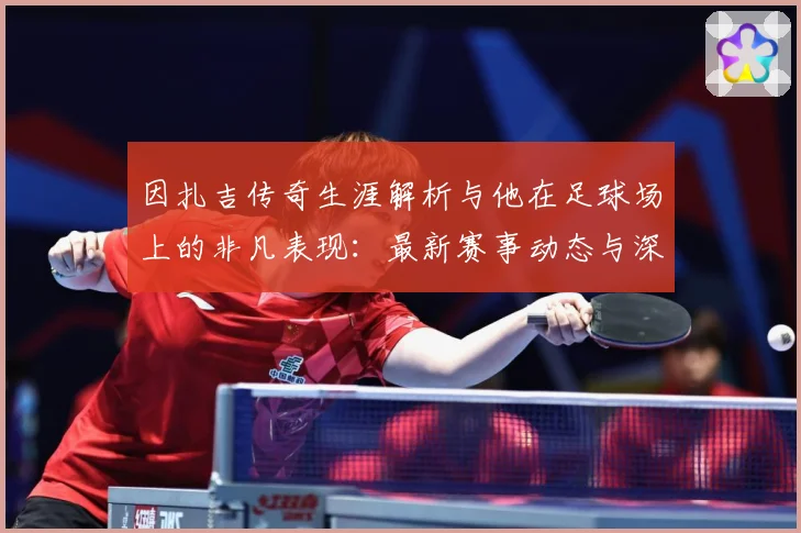 因扎吉传奇生涯解析与他在足球场上的非凡表现：最新赛事动态与深度分析