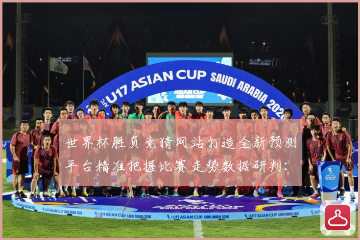 世界杯胜负竞猜网站打造全新预测平台精准把握比赛走势数据研判：最新赛事动态与深度分析