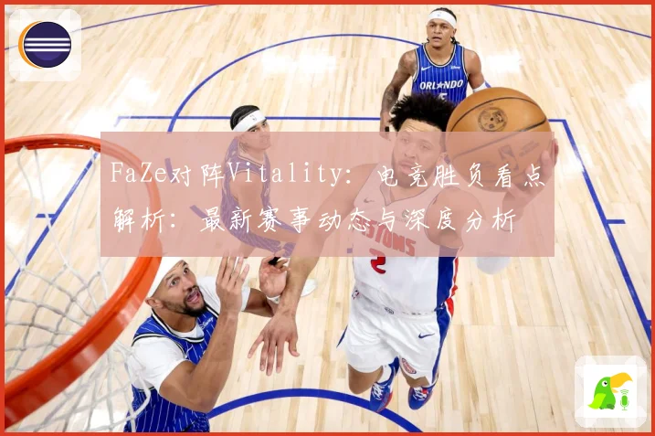 FaZe对阵Vitality：电竞胜负看点解析：最新赛事动态与深度分析