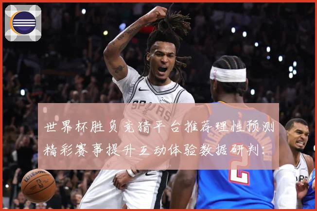 世界杯胜负竞猜平台推荐理性预测精彩赛事提升互动体验数据研判：最新赛事动态与深度分析
