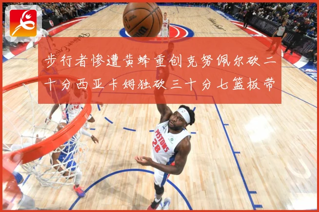 步行者惨遭黄蜂重创克努佩尔砍二十分西亚卡姆独砍三十分七篮板带赛场复盘：最新赛事动态与深度分析