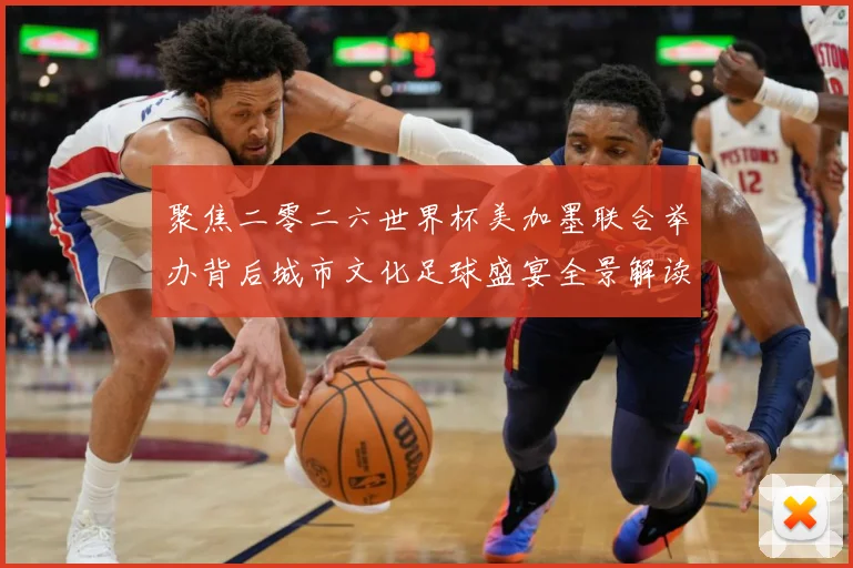 聚焦二零二六世界杯美加墨联合举办背后城市文化足球盛宴全景解读赛事前瞻：最新赛事动态与深度分析
