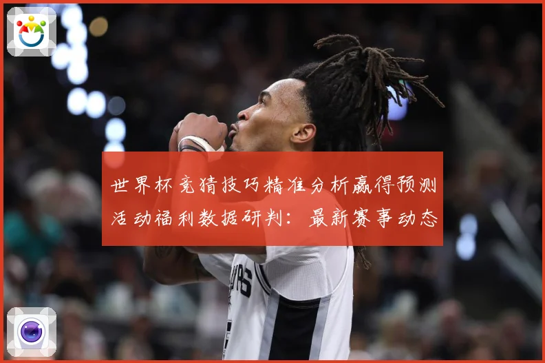 世界杯竞猜技巧精准分析赢得预测活动福利数据研判：最新赛事动态与深度分析