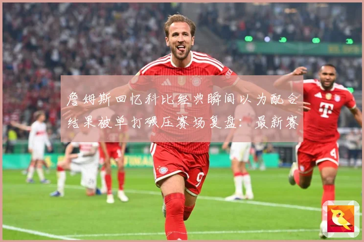 詹姆斯回忆科比经典瞬间以为配合结果被单打碾压赛场复盘：最新赛事动态与深度分析