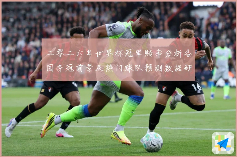 二零二六年世界杯冠军赔率分析各国夺冠前景及热门球队预测数据研判：最新赛事动态与深度分析