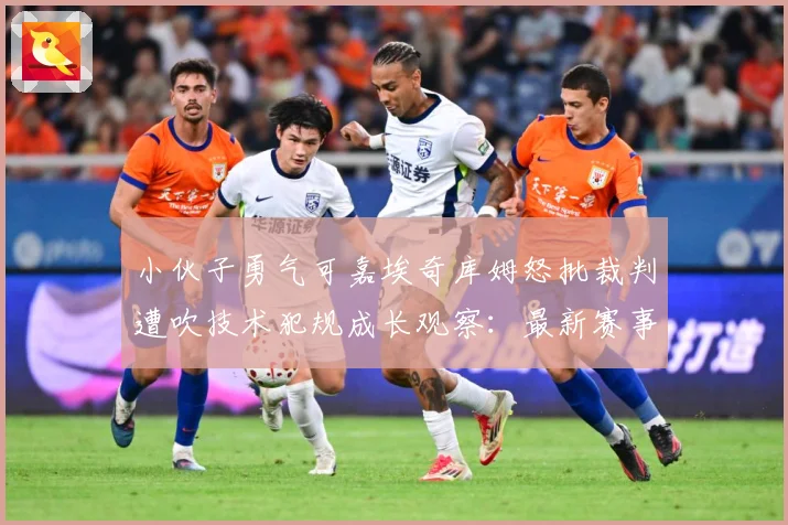 小伙子勇气可嘉埃奇库姆怒批裁判遭吹技术犯规成长观察：最新赛事动态与深度分析