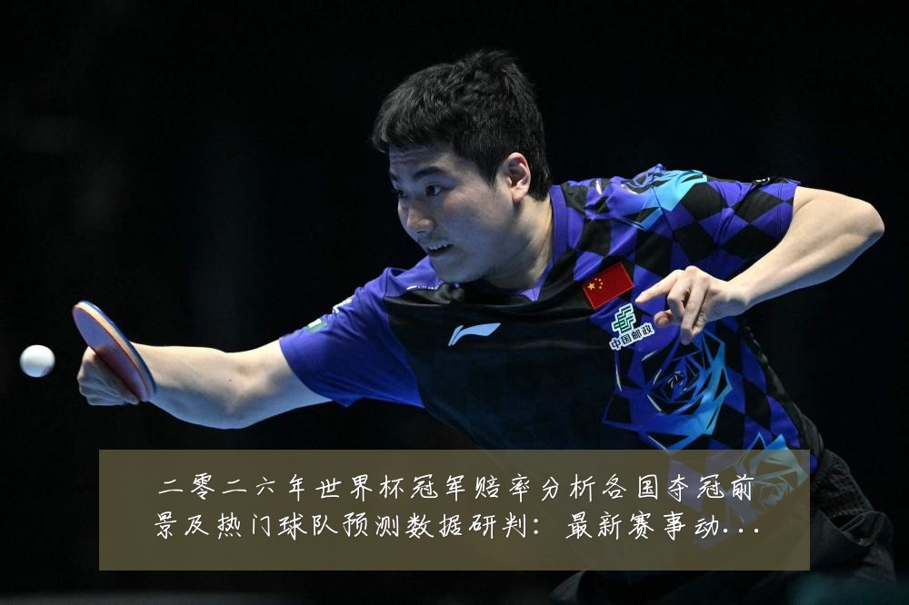 二零二六年世界杯冠军赔率分析各国夺冠前景及热门球队预测数据研判:最新赛事动态与深度分析