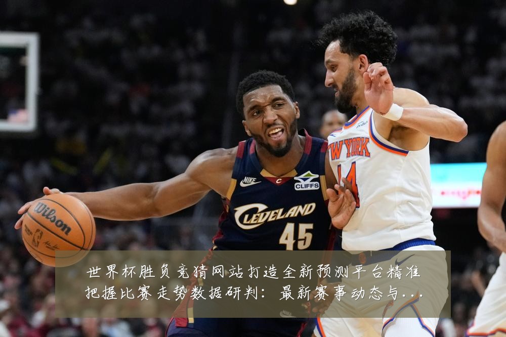 世界杯胜负竞猜网站打造全新预测平台精准把握比赛走势数据研判:最新赛事动态与深度分析