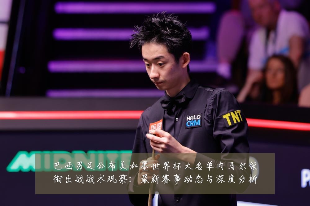 巴西男足公布美加墨世界杯大名单内马尔领衔出战战术观察:最新赛事动态与深度分析