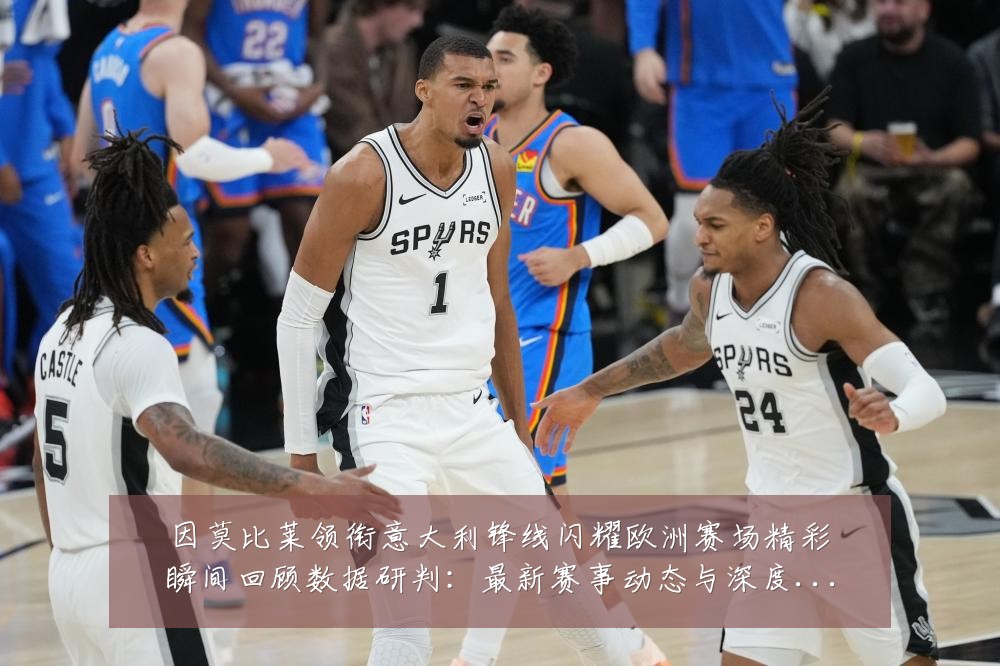 因莫比莱领衔意大利锋线闪耀欧洲赛场精彩瞬间回顾数据研判:最新赛事动态与深度分析