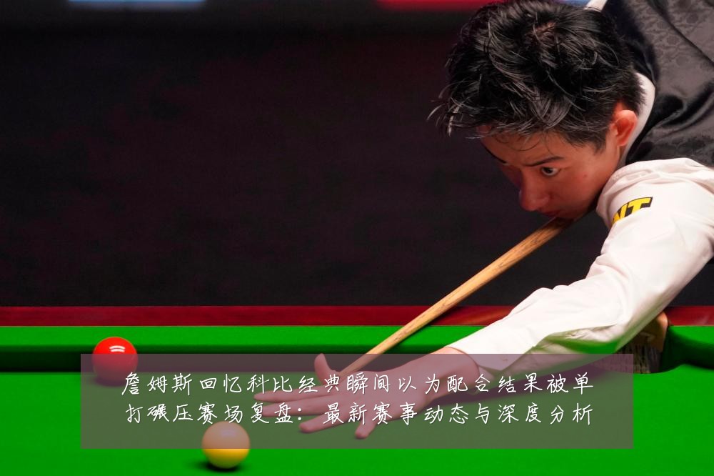 詹姆斯回忆科比经典瞬间以为配合结果被单打碾压赛场复盘:最新赛事动态与深度分析