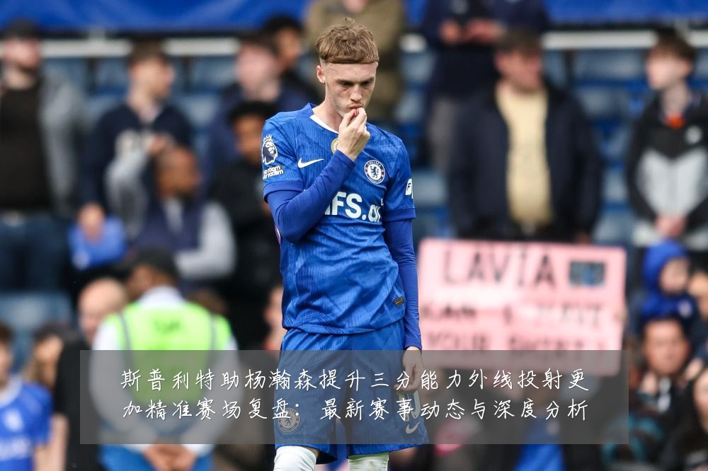 斯普利特助杨瀚森提升三分能力外线投射更加精准赛场复盘:最新赛事动态与深度分析
