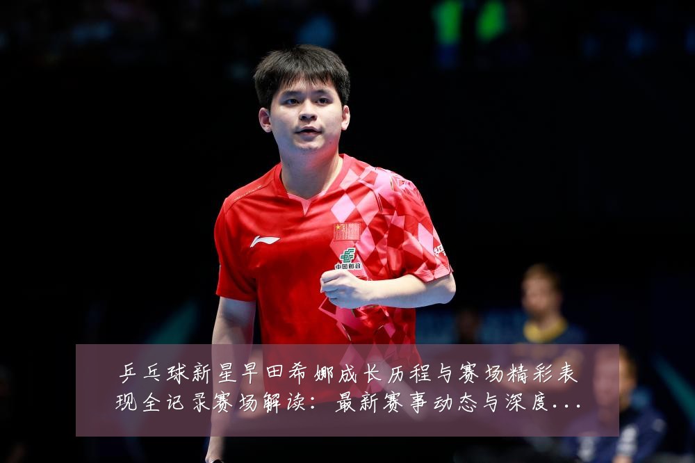 乒乓球新星早田希娜成长历程与赛场精彩表现全记录赛场解读:最新赛事动态与深度分析