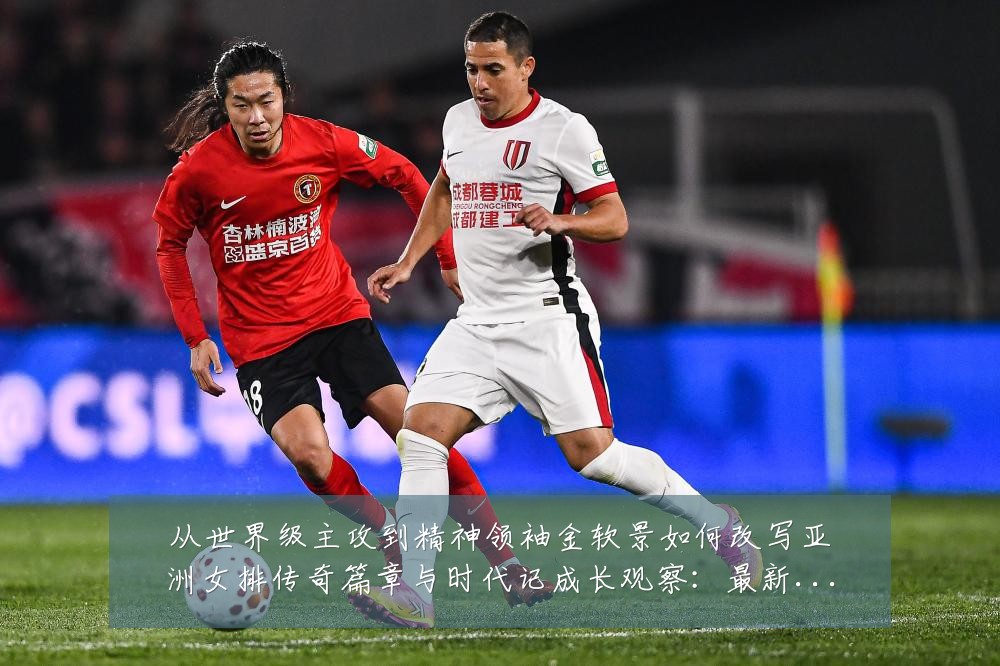 从世界级主攻到精神领袖金软景如何改写亚洲女排传奇篇章与时代记成长观察：最新赛事动态与深度分析