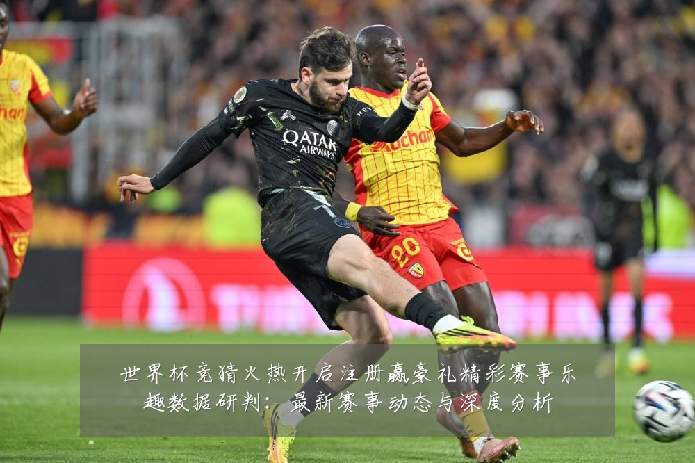 世界杯竞猜火热开启注册赢豪礼精彩赛事乐趣数据研判:最新赛事动态与深度分析